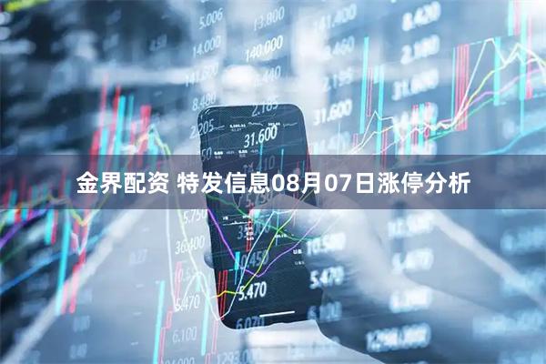 金界配资 特发信息08月07日涨停分析