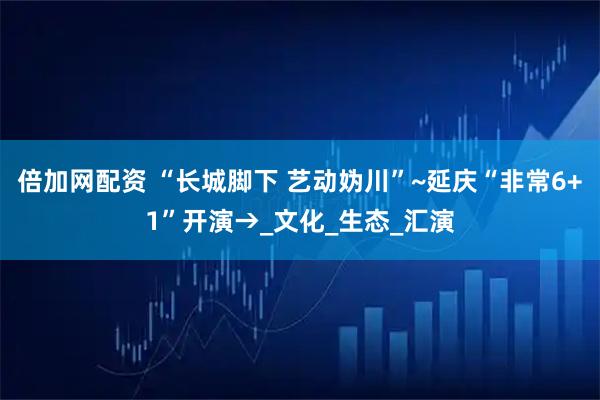 倍加网配资 “长城脚下 艺动妫川”~延庆“非常6+1”开演→_文化_生态_汇演