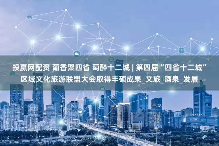 投赢网配资 葡香聚四省 萄醉十二城 | 第四届“四省十二城”区域文化旅游联盟大会取得丰硕成果_文旅_酒泉_发展