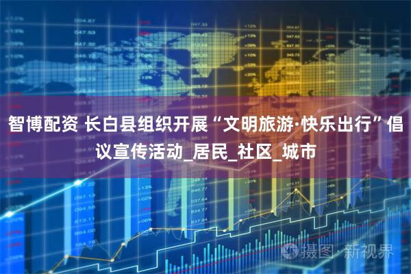 智博配资 长白县组织开展“文明旅游·快乐出行”倡议宣传活动_居民_社区_城市