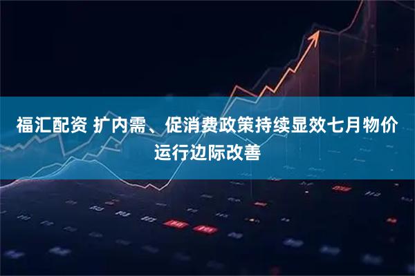 福汇配资 扩内需、促消费政策持续显效七月物价运行边际改善
