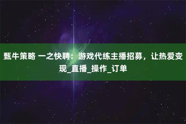 甄牛策略 一之快聘：游戏代练主播招募，让热爱变现_直播_操作_订单