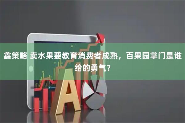 鑫策略 卖水果要教育消费者成熟，百果园掌门是谁给的勇气？