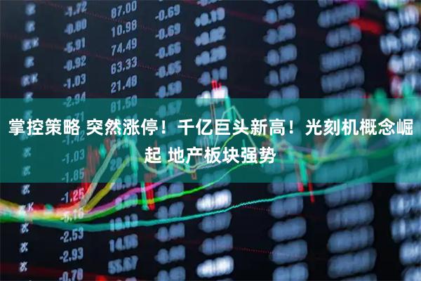 掌控策略 突然涨停！千亿巨头新高！光刻机概念崛起 地产板块强势