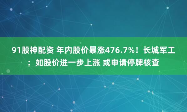 91股神配资 年内股价暴涨476.7%！长城军工：如股价进一步上涨 或申请停牌核查