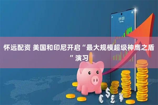 怀远配资 美国和印尼开启“最大规模超级神鹰之盾”演习