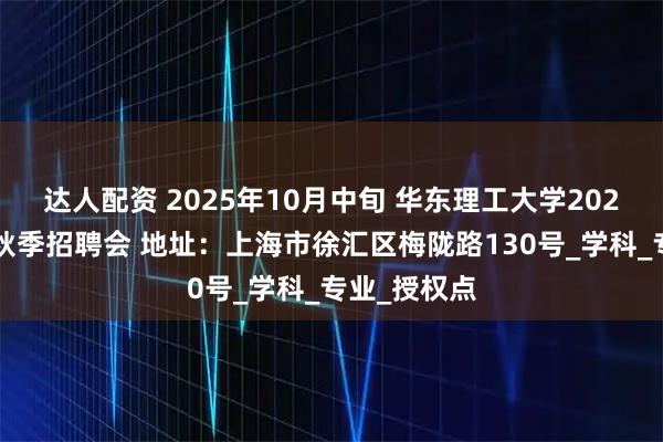 达人配资 2025年10月中旬 华东理工大学2026届毕业生秋季招聘会 地址：上海市徐汇区梅陇路130号_学科_专业_授权点