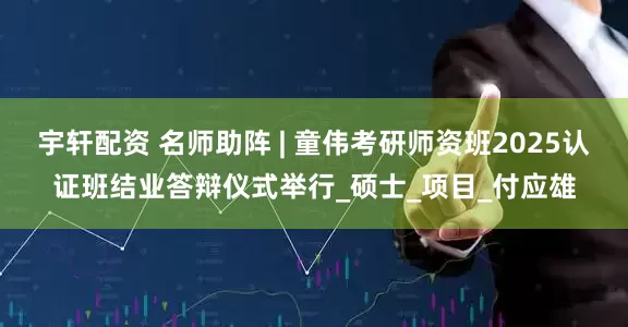 宇轩配资 名师助阵 | 童伟考研师资班2025认证班结业答辩仪式举行_硕士_项目_付应雄