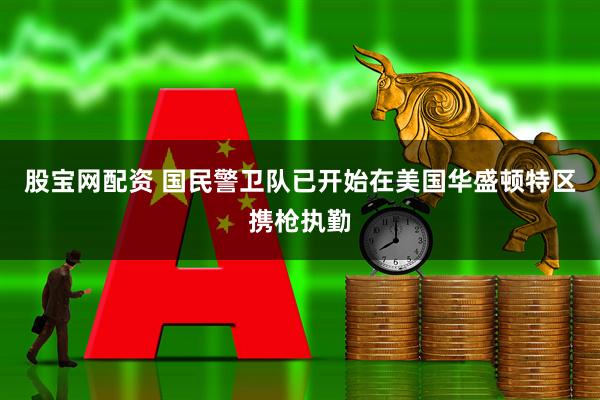 股宝网配资 国民警卫队已开始在美国华盛顿特区携枪执勤