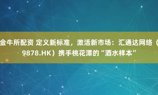 金牛所配资 定义新标准，激活新市场：汇通达网络（9878.HK）携手桃花潭的“酒水样本”
