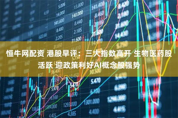 恒牛网配资 港股早评：三大指数高开 生物医药股活跃 迎政策利好AI概念股强势