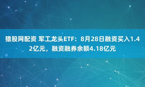 猎股网配资 军工龙头ETF:8月28日融资买入1.42亿元,融资融券余额4.18亿元