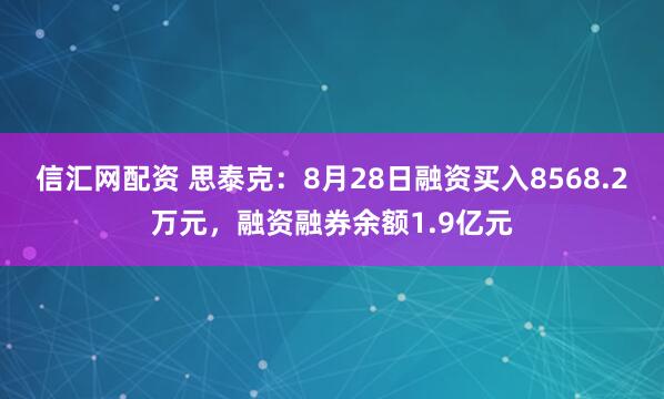 信汇网配资 思泰克：8月28日融资买入8568.2万元，融资融券余额1.9亿元