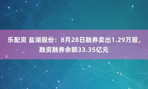 乐配资 盐湖股份：8月28日融券卖出1.29万股，融资融券余额33.35亿元