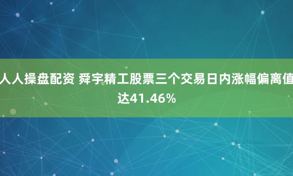 人人操盘配资 舜宇精工股票三个交易日内涨幅偏离值达41.46%