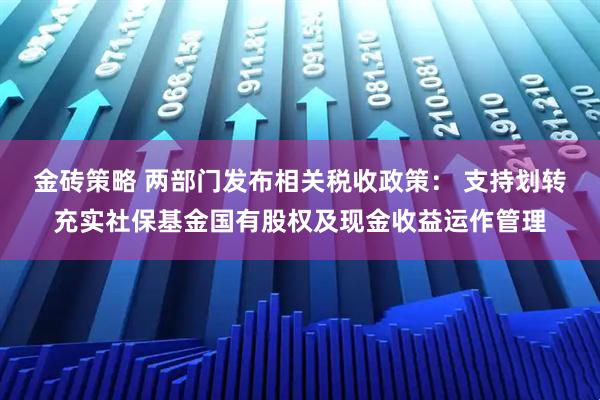 金砖策略 两部门发布相关税收政策： 支持划转充实社保基金国有股权及现金收益运作管理