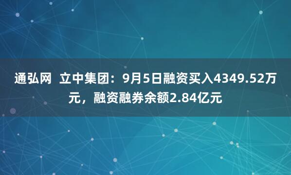 通弘网  立中集团：9月5日融资买入4349.52万元，融资融券余额2.84亿元