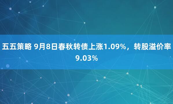 五五策略 9月8日春秋转债上涨1.09%，转股溢价率9.03%