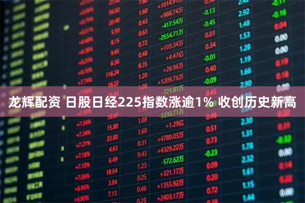 龙辉配资 日股日经225指数涨逾1% 收创历史新高