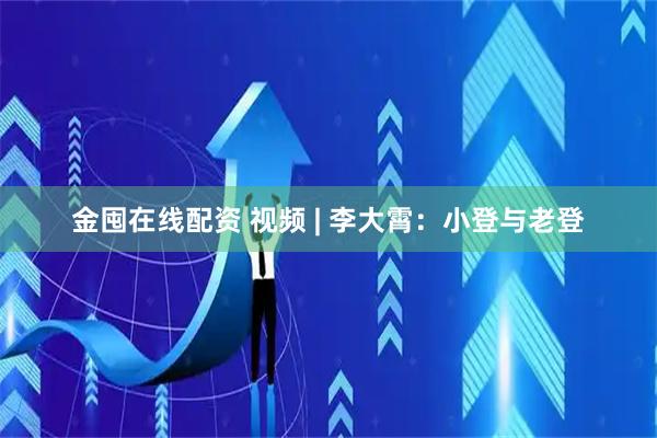 金囤在线配资 视频 | 李大霄：小登与老登
