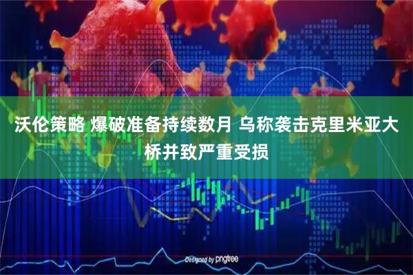 沃伦策略 爆破准备持续数月 乌称袭击克里米亚大桥并致严重受损