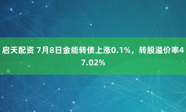 启天配资 7月8日金能转债上涨0.1%，转股溢价率47.02%