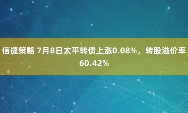 信捷策略 7月8日太平转债上涨0.08%，转股溢价率60.42%