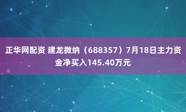 正华网配资 建龙微纳（688357）7月18日主力资金净买入145.40万元