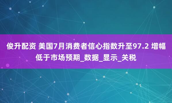 俊升配资 美国7月消费者信心指数升至97.2 增幅低于市场预期_数据_显示_关税