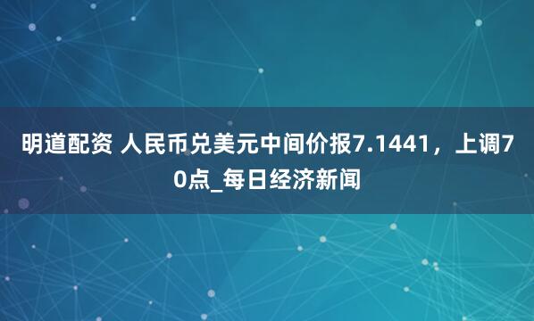 明道配资 人民币兑美元中间价报7.1441，上调70点_每日经济新闻