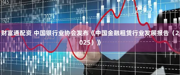 财富通配资 中国银行业协会发布《中国金融租赁行业发展报告（2025）》