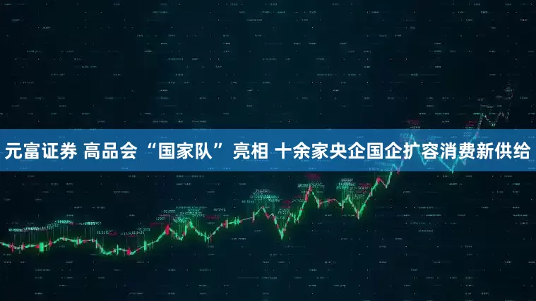元富证券 高品会 “国家队” 亮相 十余家央企国企扩容消费新供给