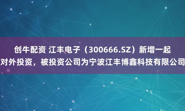 创牛配资 江丰电子（300666.SZ）新增一起对外投资，被投资公司为宁波江丰博鑫科技有限公司