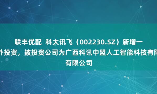 联丰优配  科大讯飞（002230.SZ）新增一起对外投资，被投资公司为广西科讯中盟人工智能科技有限公司