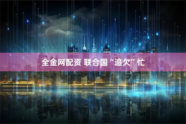 全金网配资 联合国“追欠”忙