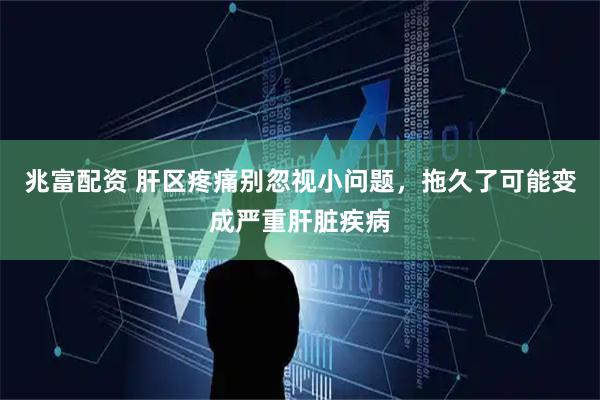 兆富配资 肝区疼痛别忽视小问题，拖久了可能变成严重肝脏疾病