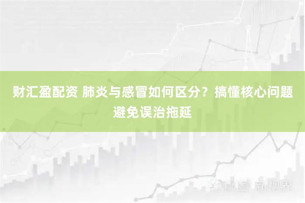财汇盈配资 肺炎与感冒如何区分?搞懂核心问题避免误治拖延