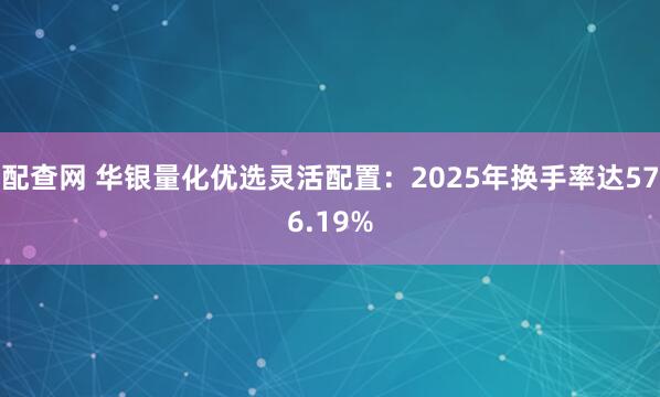 配查网 华银量化优选灵活配置：2025年换手率达576.19%