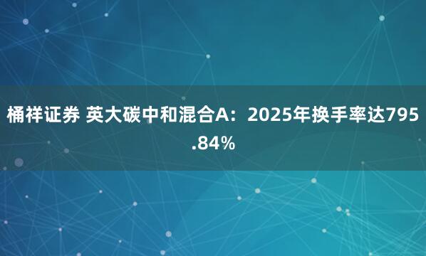 桶祥证券 英大碳中和混合A：2025年换手率达795.84%